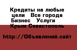 Кредиты на любые цели - Все города Бизнес » Услуги   . Крым,Севастополь